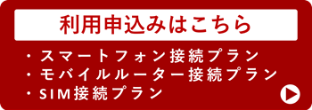 利用申し込みはこちら（スマートフォン接続プラン、モバイルルーター接続プラン、SIM接続プラン）
