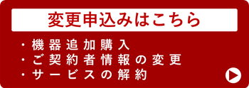変更申込みはこちら（機器追加購入、ご契約者情報の変更、サービスの解約）